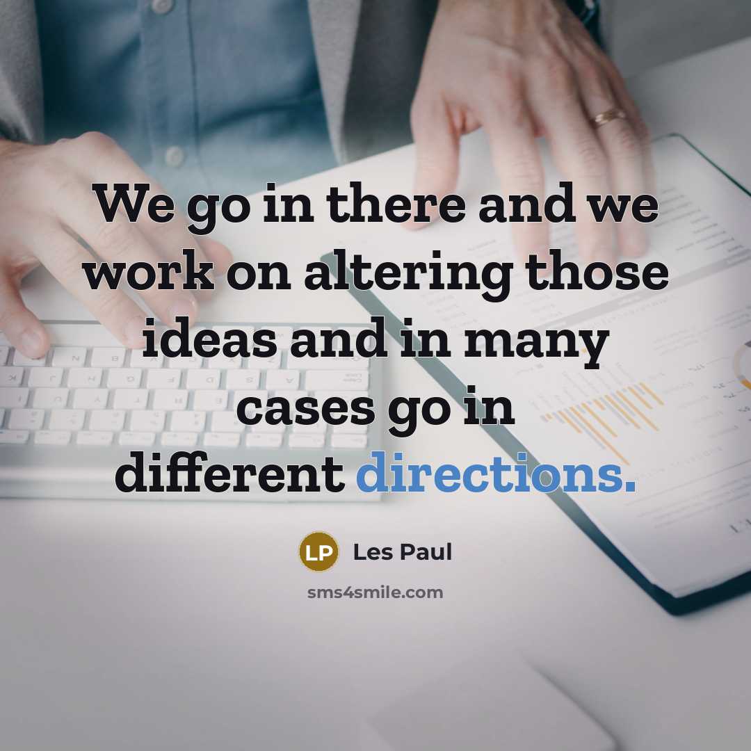 “We go in there and we work on altering those ideas and in many cases go in different directions.” quote by Les Paul