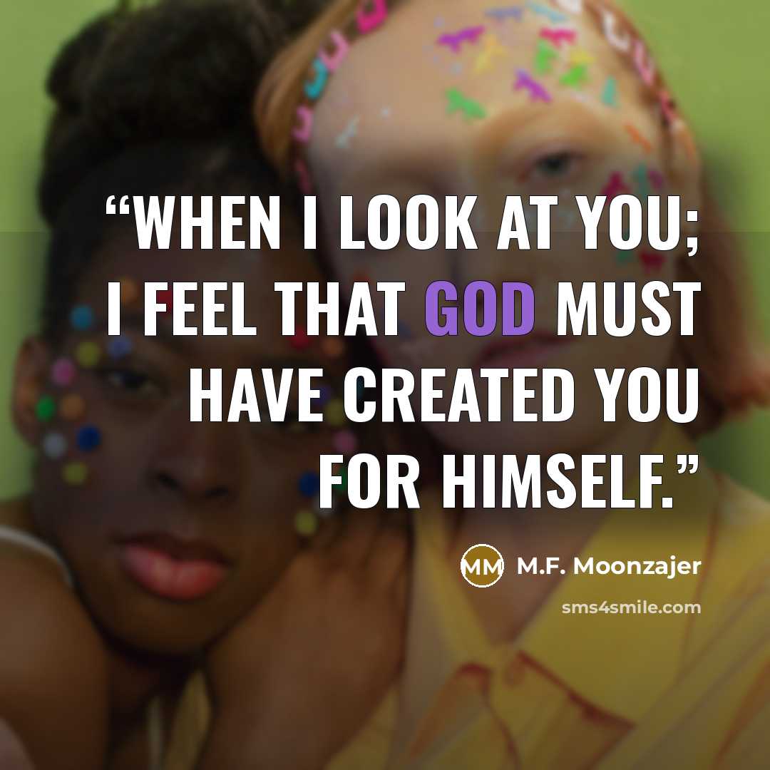 “When I look at you; I feel that God must have created you for himself.” quote by M.F. Moonzajer