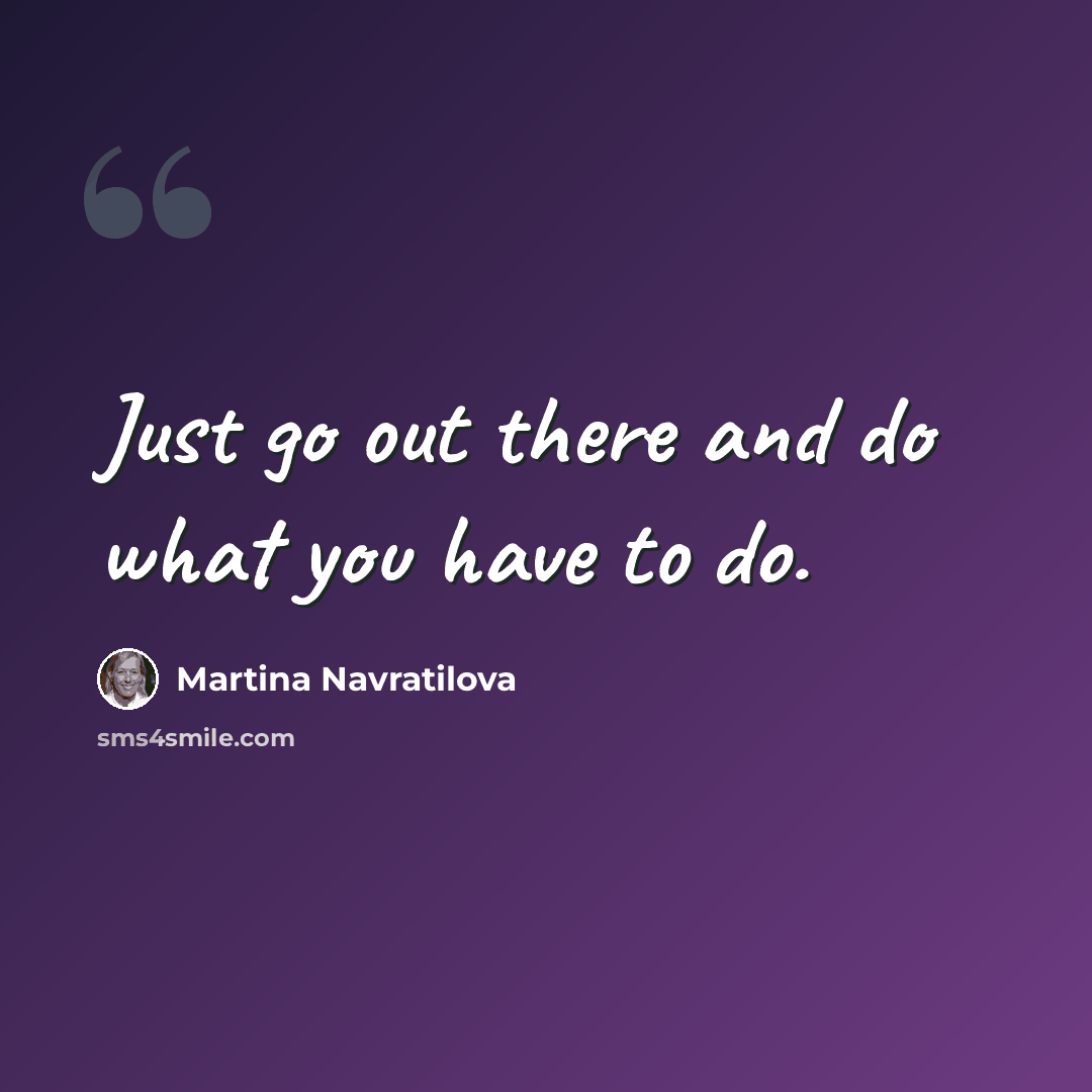 “Just go out there and do what you have to do.” quote by Martina Navratilova