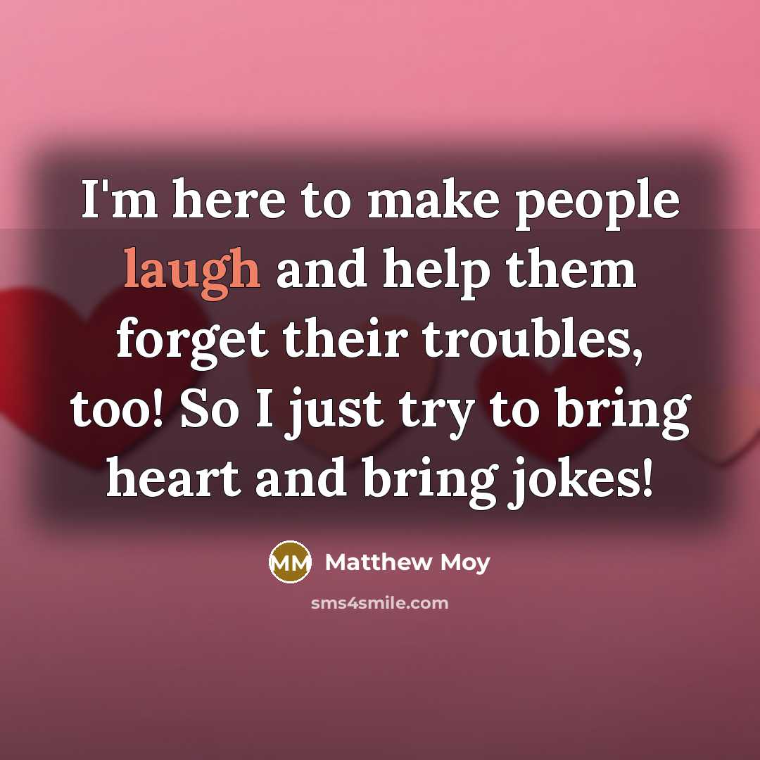 “I'm here to make people laugh and help them forget their troubles, too! So I just try to bring heart and bring jokes!” quote by Matthew Moy
