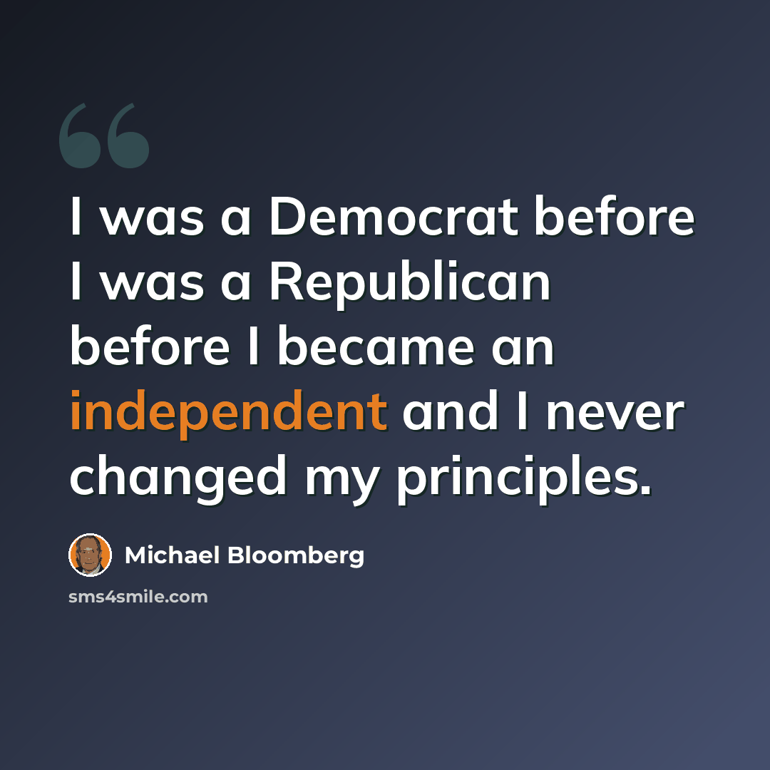 “I was a Democrat before I was a Republican before I became an independent and I never changed my principles.” quote by Michael Bloomberg