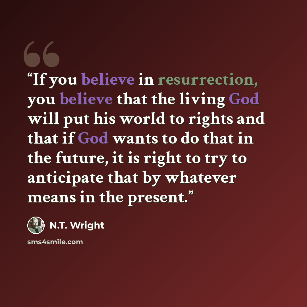 “If you believe in resurrection, you believe that the living God will put his world to rights and that if God wants to do that in the future, it is right to try to anticipate that by whatever means in the present.” quote by N.T. Wright