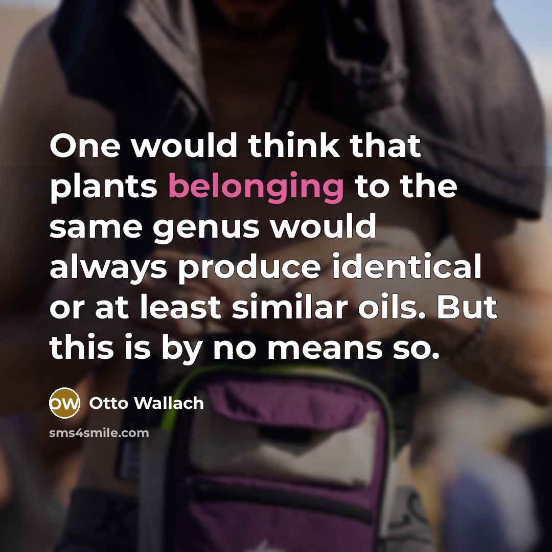 “One would think that plants belonging to the same genus would always produce identical or at least similar oils. But this is by no means so.” quote by Otto Wallach