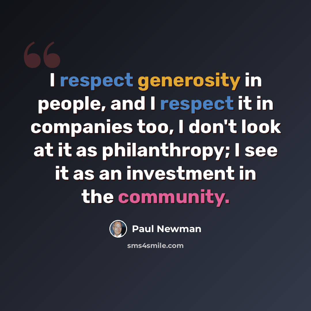 “I respect generosity in people, and I respect it in companies too, I don't look at it as philanthropy; I see it as an investment in the community.” quote by Paul Newman