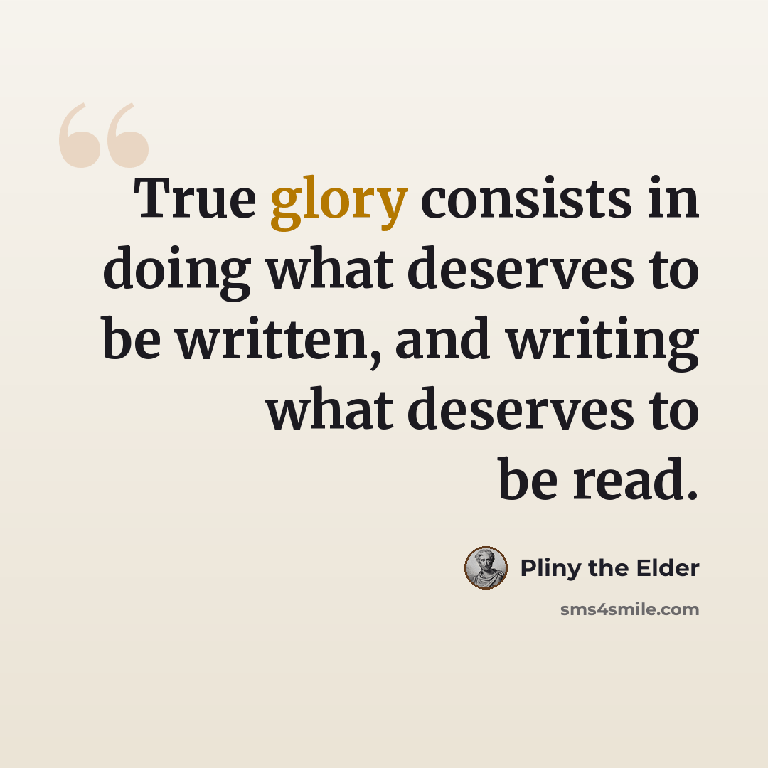 “True glory consists in doing what deserves to be written, and writing what deserves to be read.” quote by Pliny the Elder