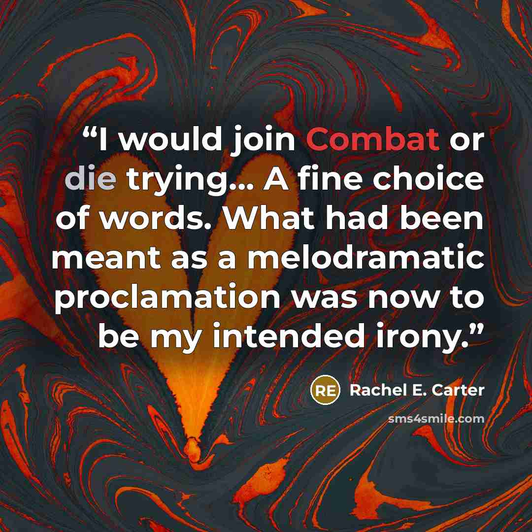 “I would join Combat or die trying... A fine choice of words. What had been meant as a melodramatic proclamation was now to be my intended irony.” quote by Rachel E. Carter