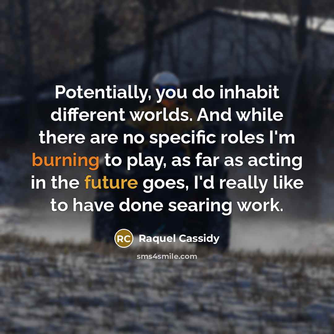 “Potentially, you do inhabit different worlds. And while there are no specific roles I'm burning to play, as far as acting in the future goes, I'd really like to have done searing work.” quote by Raquel Cassidy