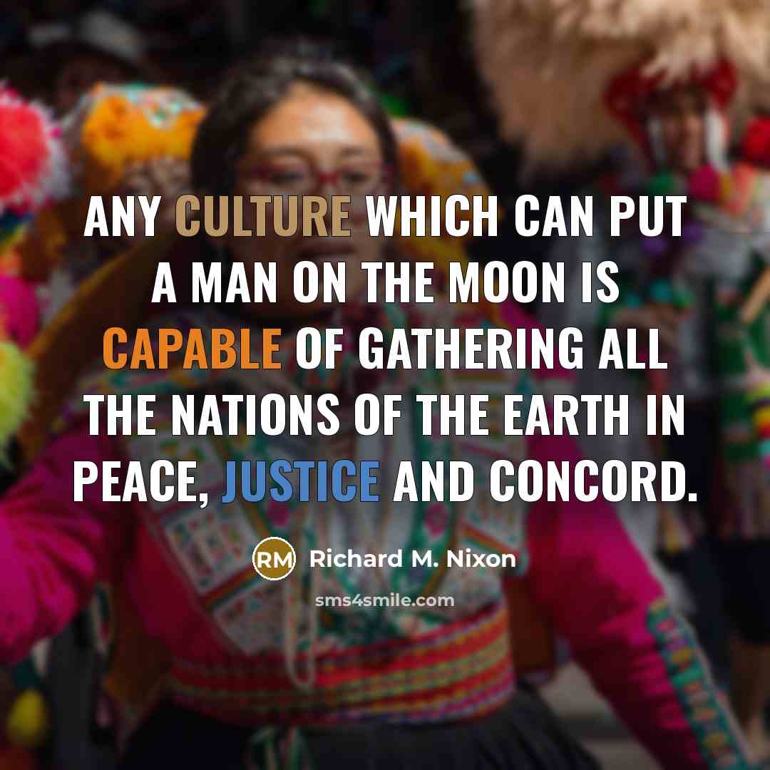 “Any culture which can put a man on the Moon is capable of gathering all the nations of the earth in peace, justice and concord.” quote by Richard M. Nixon