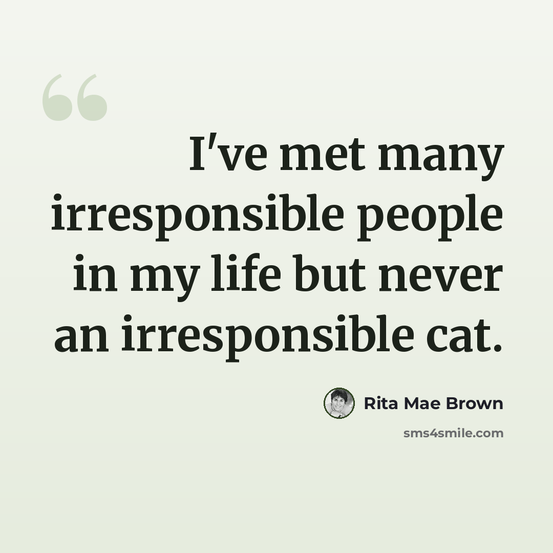 “I've met many irresponsible people in my life but never an irresponsible cat.” quote by Rita Mae Brown