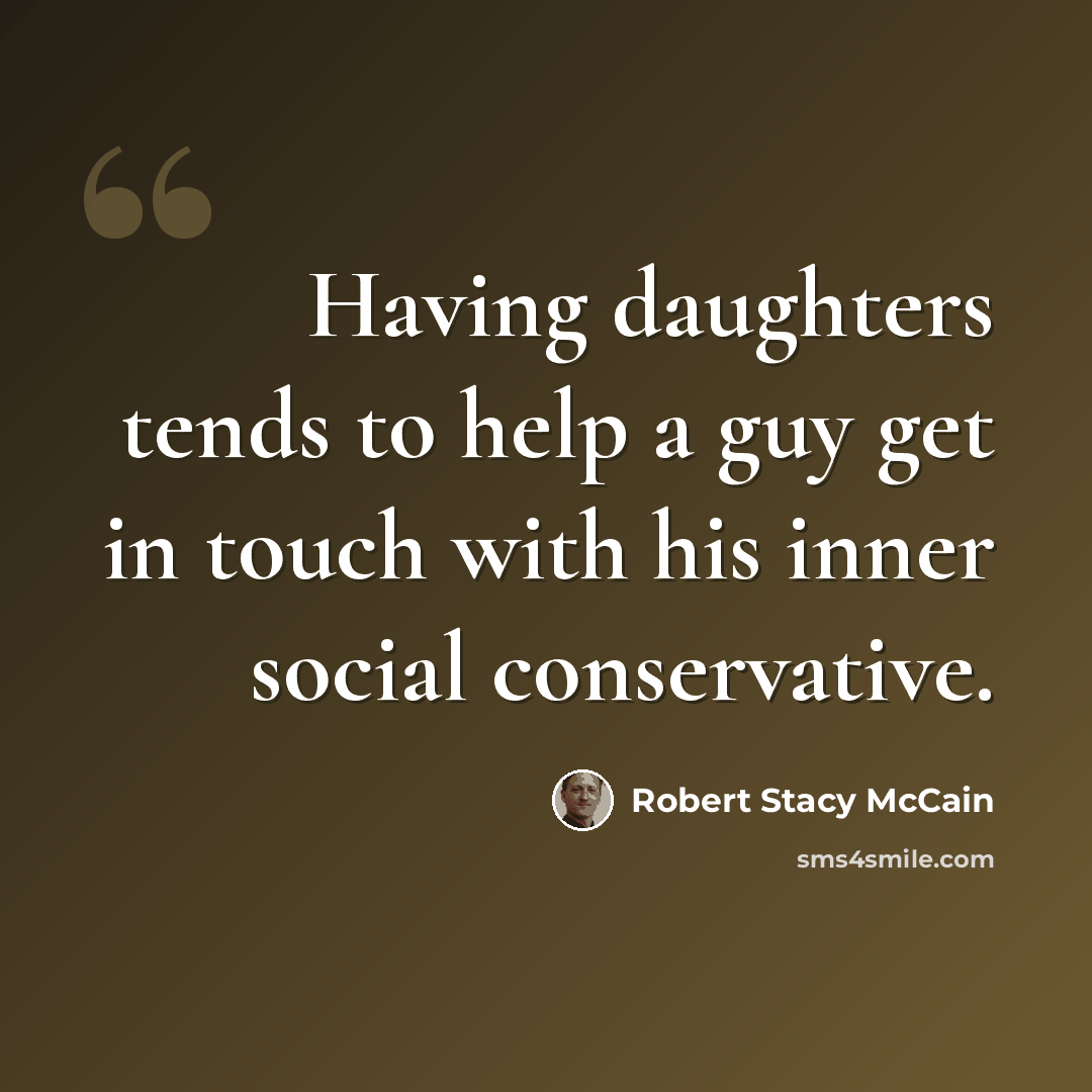 “Having daughters tends to help a guy get in touch with his inner social conservative.” quote by Robert Stacy McCain