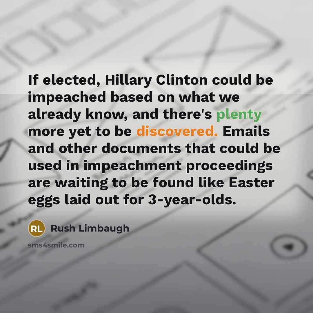 “If elected, Hillary Clinton could be impeached based on what we already know, and there's plenty more yet to be discovered. Emails and other documents that could be used in impeachment proceedings are waiting to be found like Easter eggs laid out for 3-year-olds.” quote by Rush Limbaugh