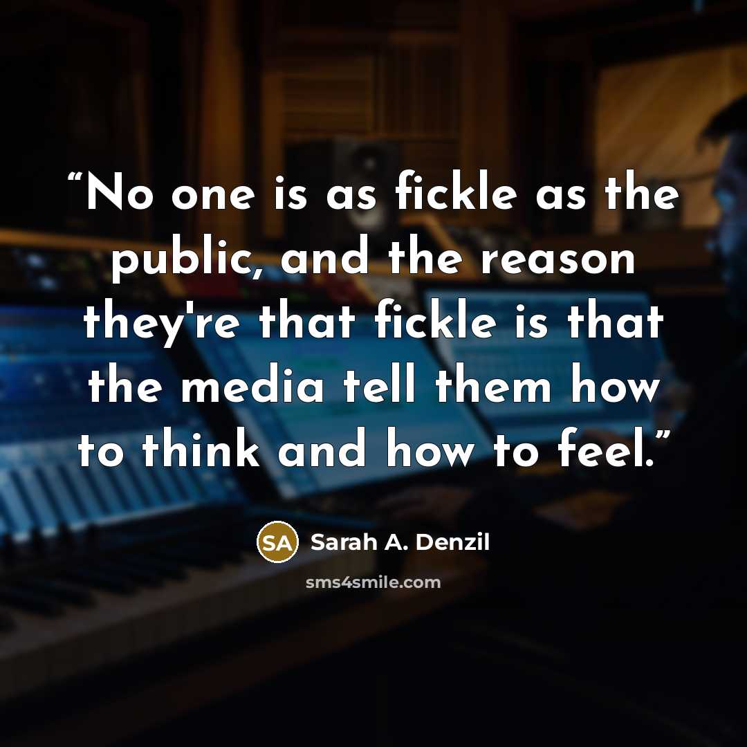 “No one is as fickle as the public, and the reason they're that fickle is that the media tell them how to think and how to feel.” quote by Sarah A. Denzil