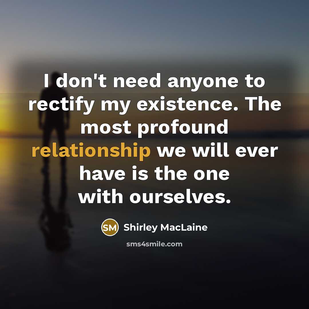“I don't need anyone to rectify my existence. The most profound relationship we will ever have is the one with ourselves.” quote by Shirley MacLaine