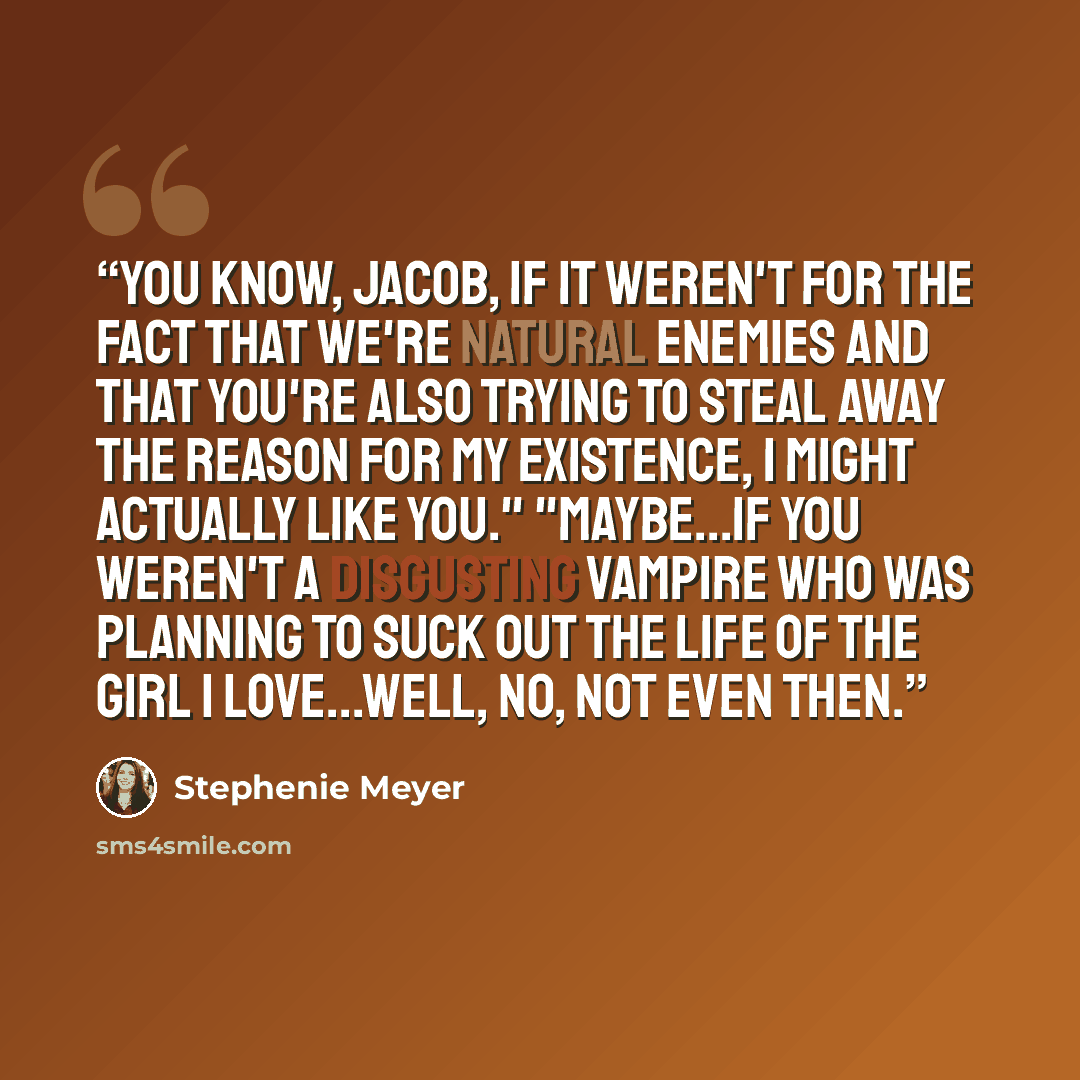 “You know, Jacob, if it weren't for the fact that we're natural enemies and that you're also trying to steal away the reason for my existence, I might actually like you." "Maybe...if you weren't a disgusting vampire who was planning to suck out the life of the girl I love...well, no, not even then.” quote by Stephenie Meyer