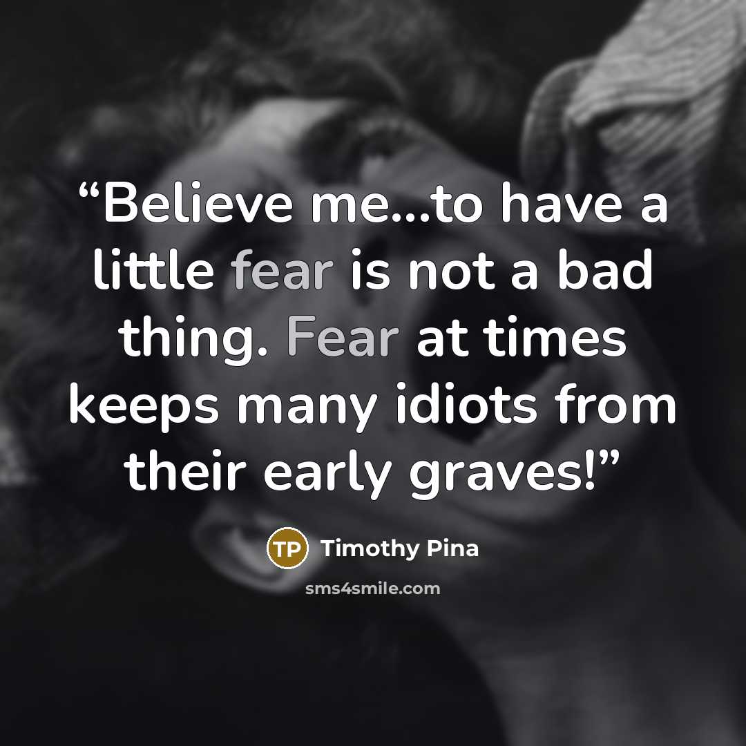 “Believe me...to have a little fear is not a bad thing. Fear at times keeps many idiots from their early graves!” quote by Timothy Pina