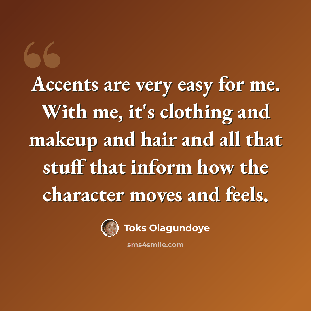 “Accents are very easy for me. With me, it's clothing and makeup and hair and all that stuff that inform how the character moves and feels.” quote by Toks Olagundoye