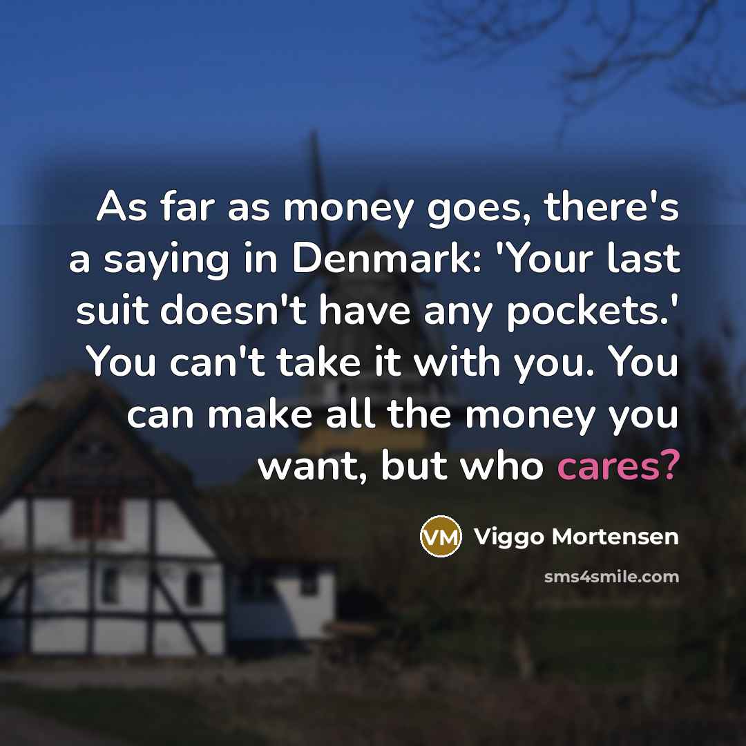 “As far as money goes, there's a saying in Denmark: 'Your last suit doesn't have any pockets.' You can't take it with you. You can make all the money you want, but who cares?” quote by Viggo Mortensen