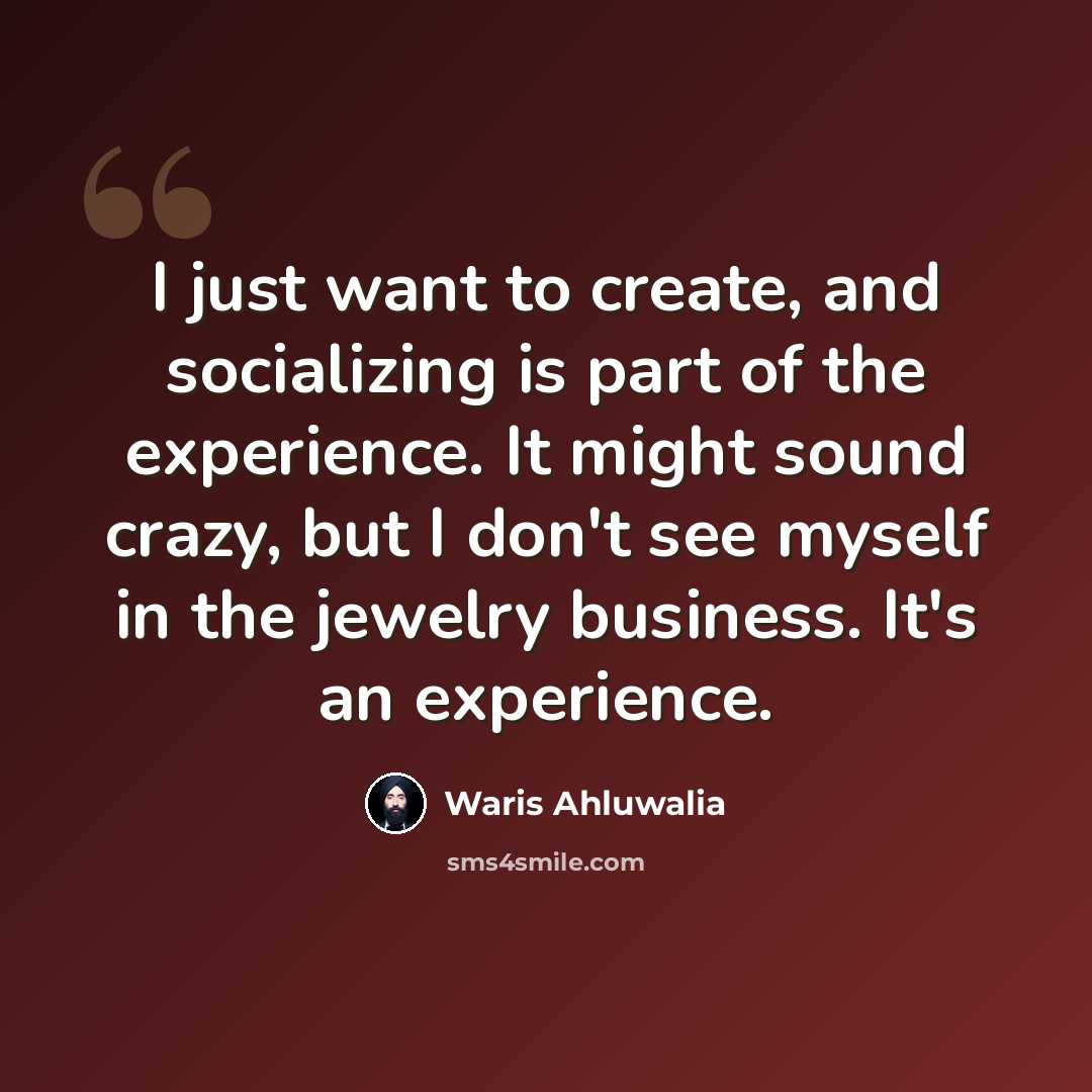 “I just want to create, and socializing is part of the experience. It might sound crazy, but I don't see myself in the jewelry business. It's an experience.” quote by Waris Ahluwalia