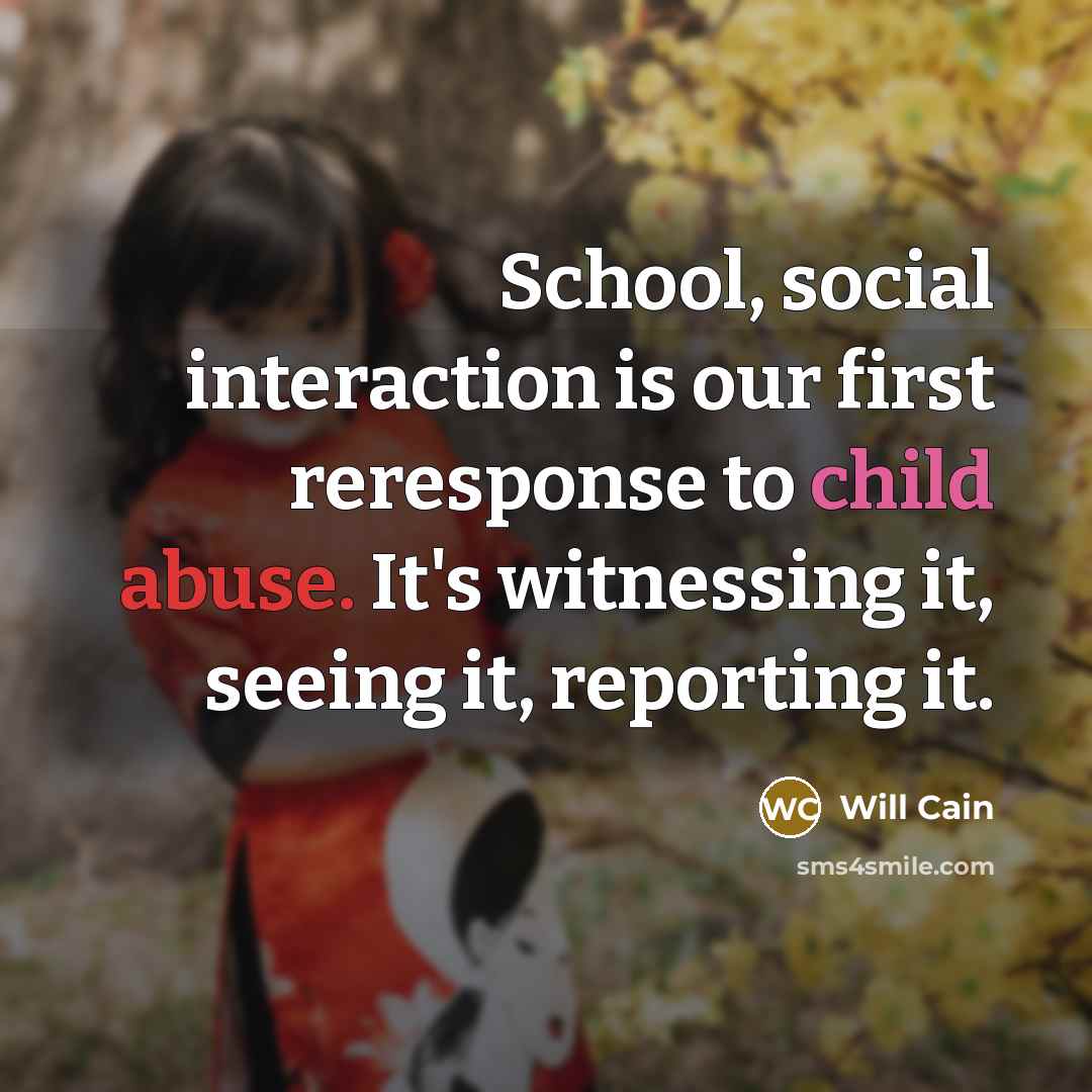 “School, social interaction is our first reresponse to child abuse. It's witnessing it, seeing it, reporting it.” quote by Will Cain