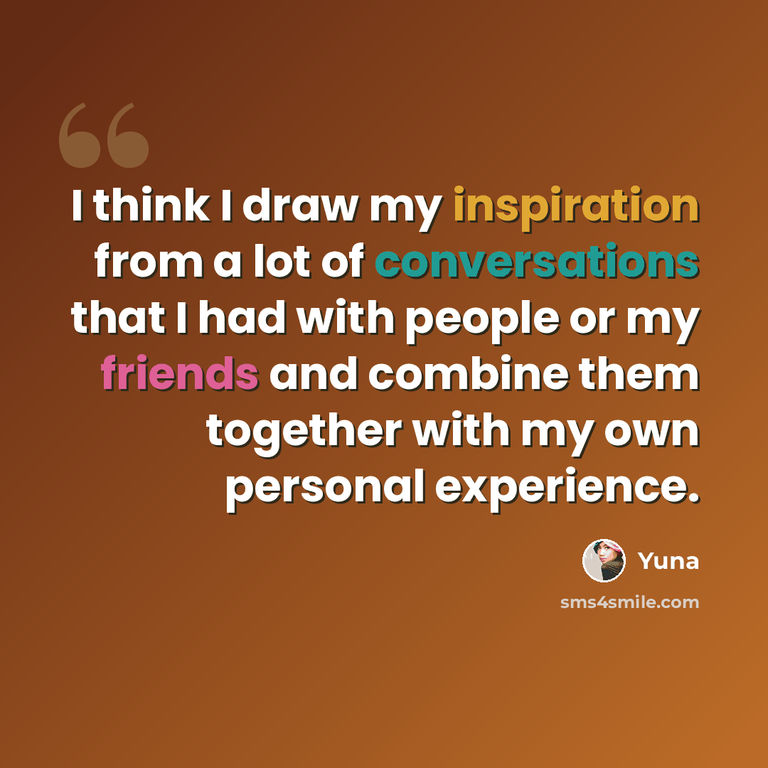 “I think I draw my inspiration from a lot of conversations that I had with people or my friends and combine them together with my own personal experience.” quote by Yuna