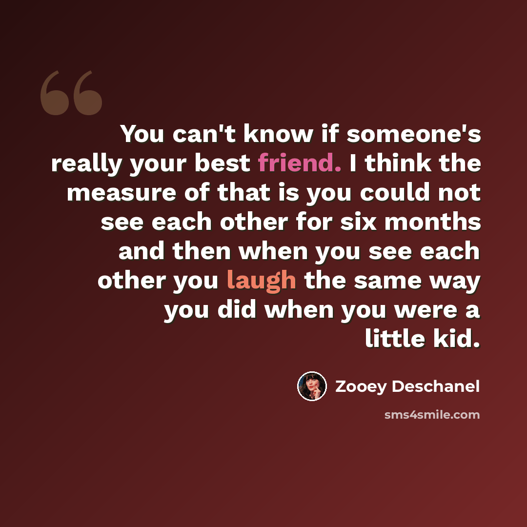 “You can't know if someone's really your best friend. I think the measure of that is you could not see each other for six months and then when you see each other you laugh the same way you did when you were a little kid.” quote by Zooey Deschanel