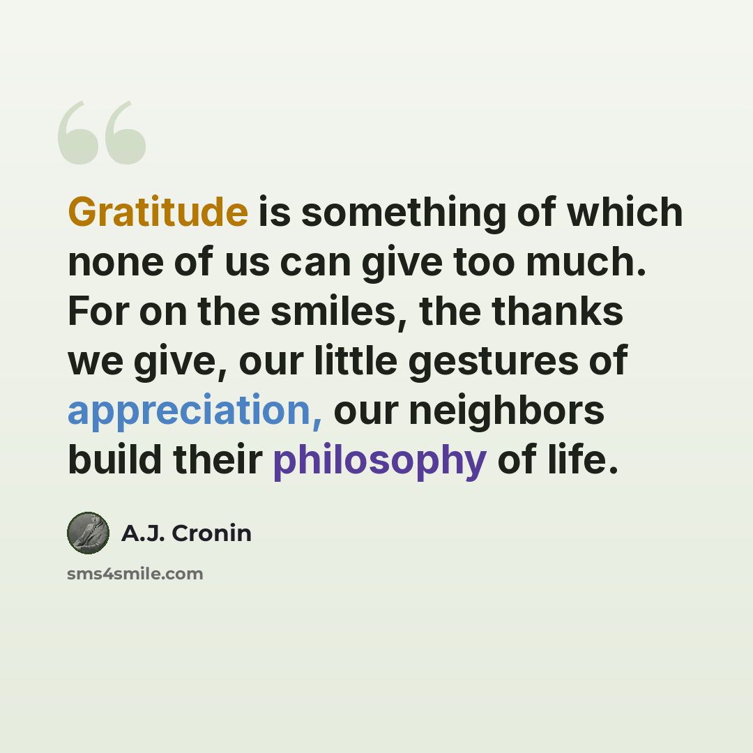 “Gratitude is something of which none of us can give too much. For on the smiles, the thanks we give, our little gestures of appreciation, our neighbors build their philosophy of life.” quote by A.J. Cronin