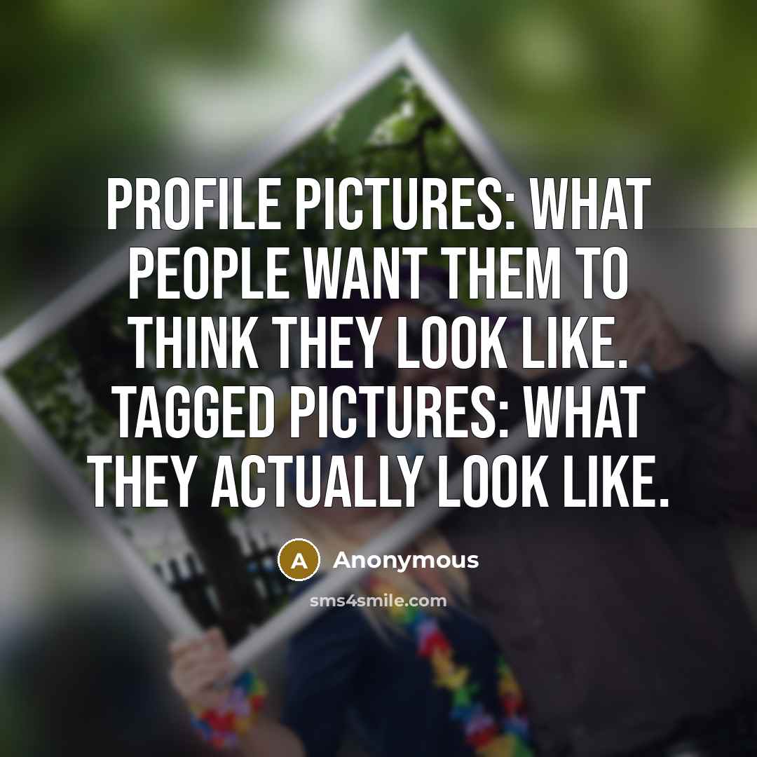 “Profile Pictures: What people want them to think they look like. Tagged Pictures: What they actually look like.” quote by Anonymous