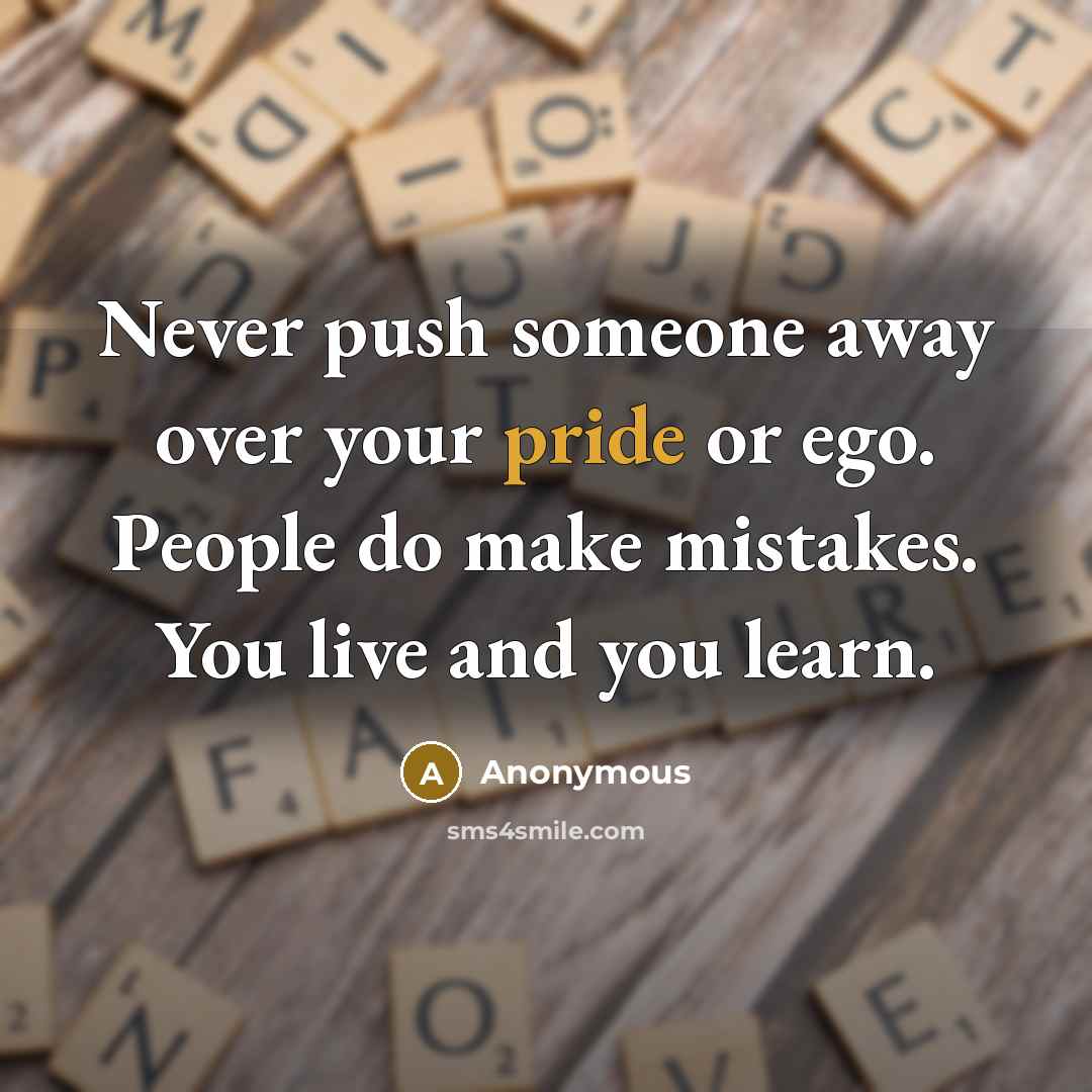 “Never push someone away over your pride or ego. People do make mistakes. You live and you learn.” quote by Anonymous