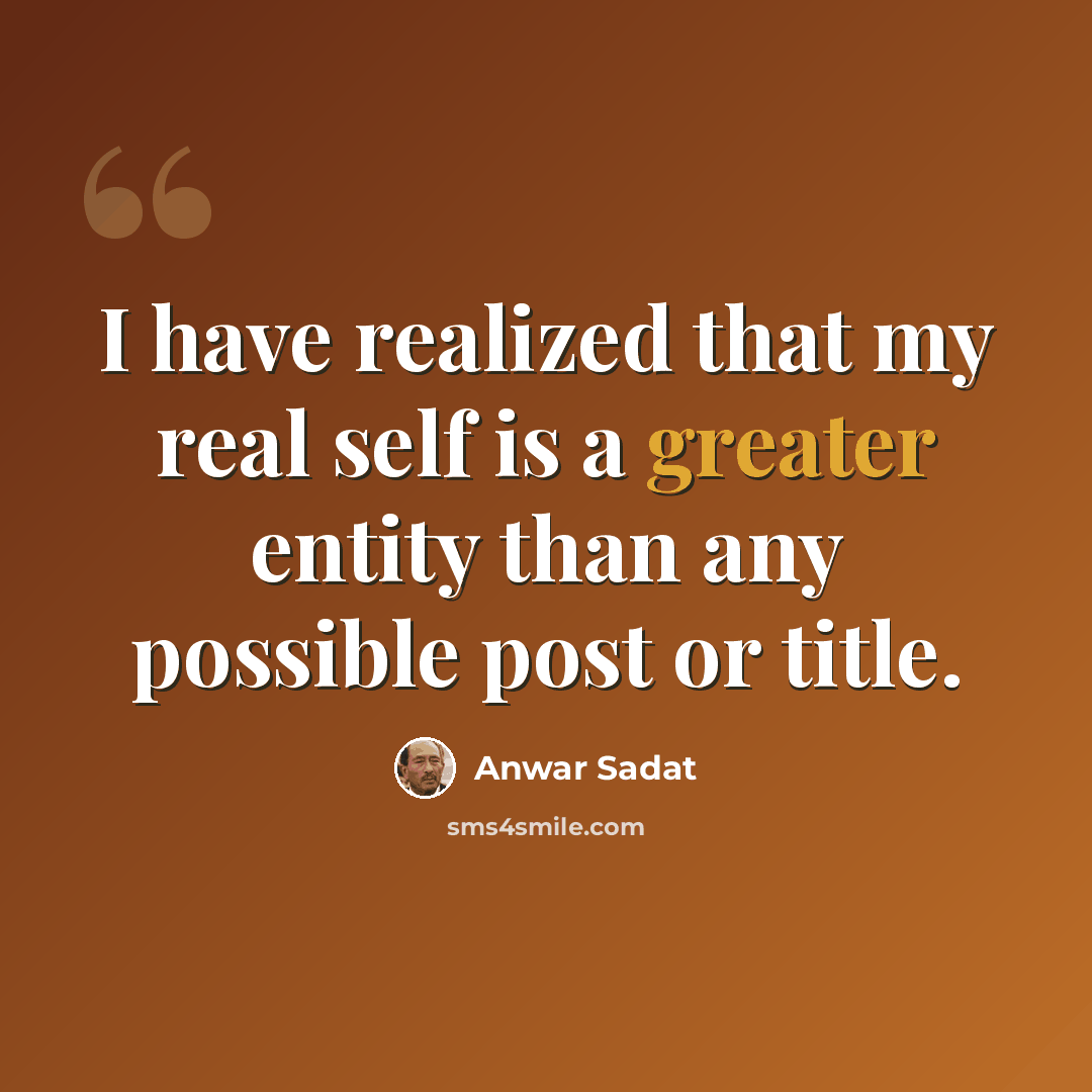 “I have realized that my real self is a greater entity than any possible post or title.” quote by Anwar Sadat