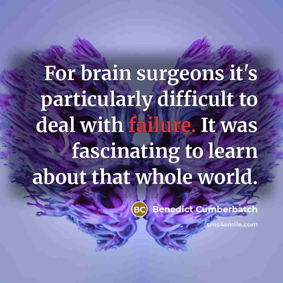 “For brain surgeons it's particularly difficult to deal with failure. It was fascinating to learn about that whole world.” quote by Benedict Cumberbatch