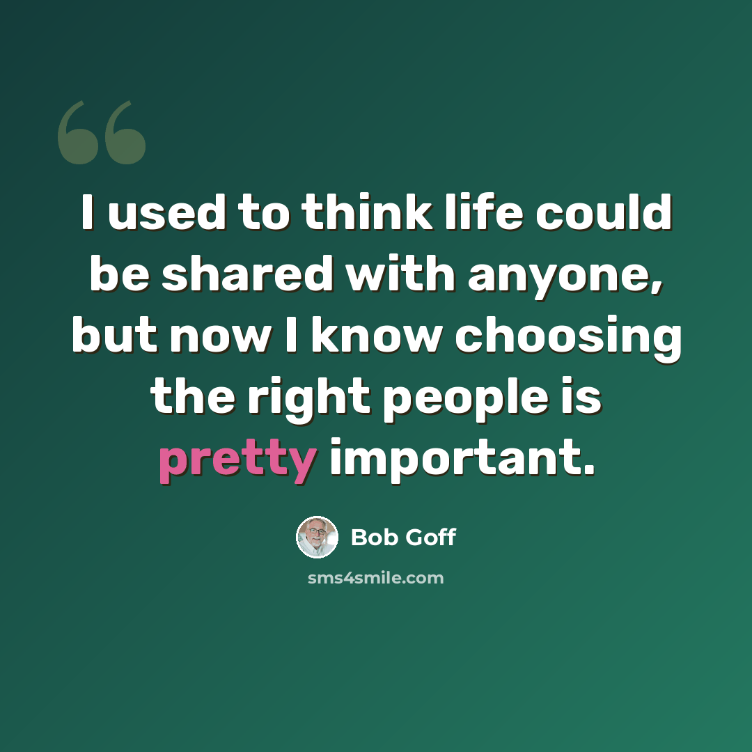 “I used to think life could be shared with anyone, but now I know choosing the right people is pretty important.” quote by Bob Goff