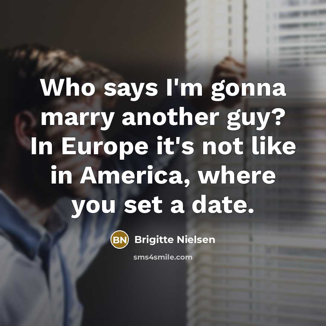 “Who says I'm gonna marry another guy? In Europe it's not like in America, where you set a date.” quote by Brigitte Nielsen