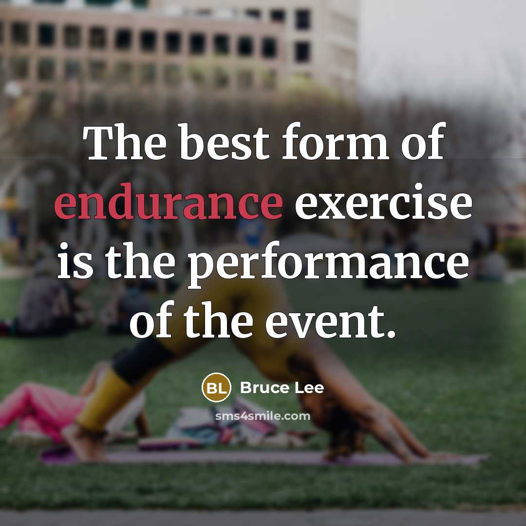 “The best form of endurance exercise is the performance of the event.” quote by Bruce Lee