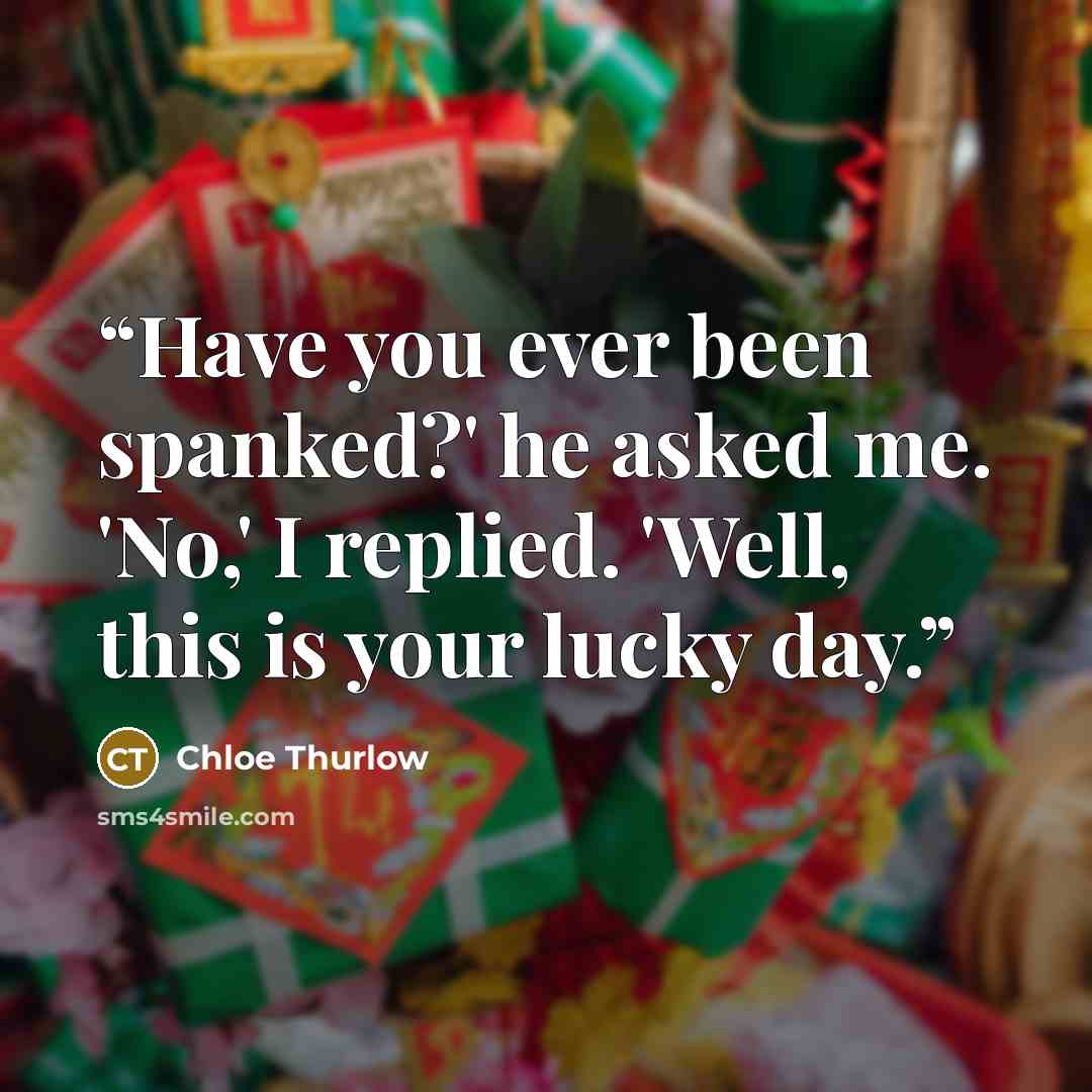 “Have you ever been spanked?' he asked me. 'No,' I replied. 'Well, this is your lucky day.” quote by Chloe Thurlow