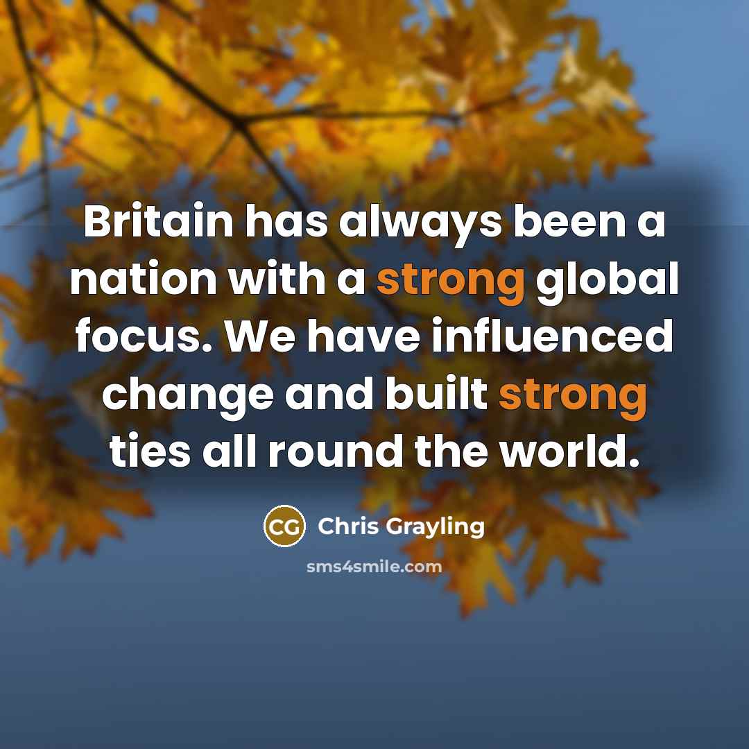 “Britain has always been a nation with a strong global focus. We have influenced change and built strong ties all round the world.” quote by Chris Grayling