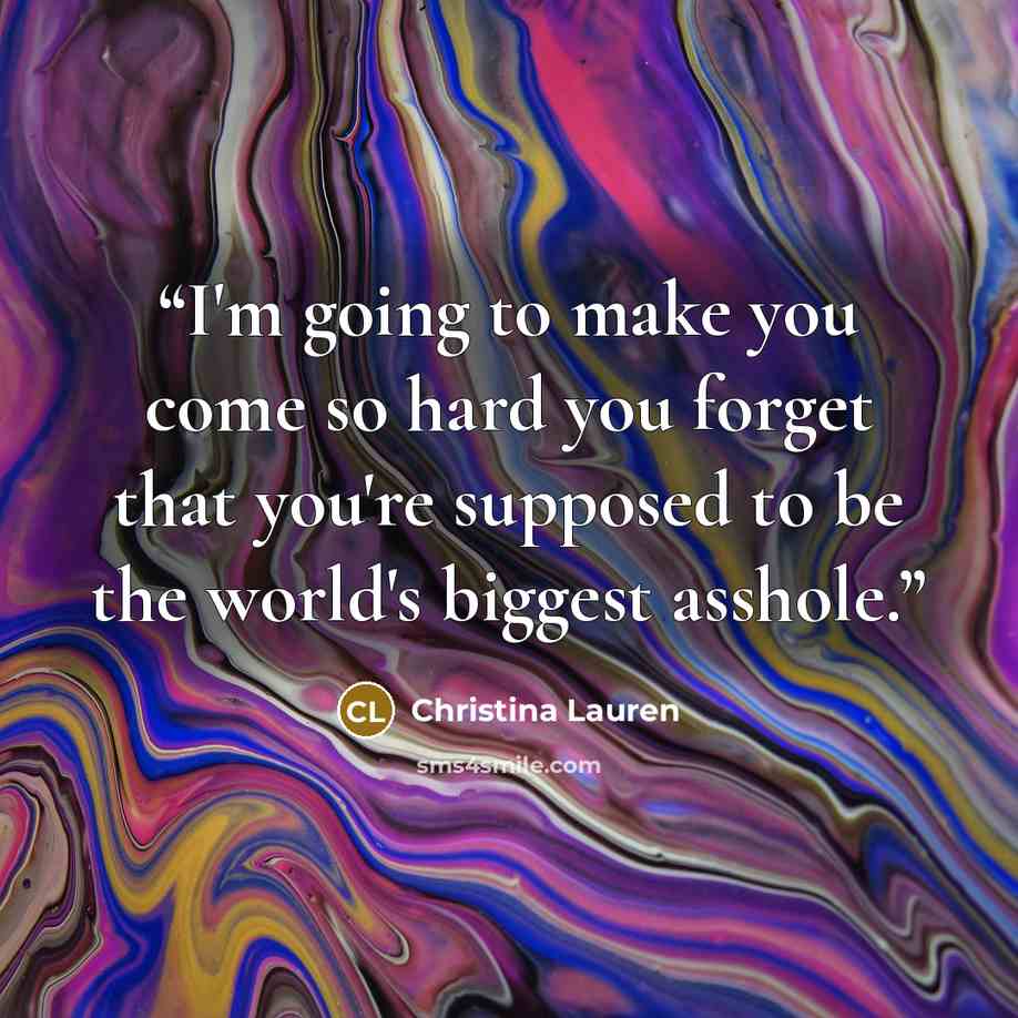 “I'm going to make you come so hard you forget that you're supposed to be the world's biggest asshole.” quote by Christina Lauren