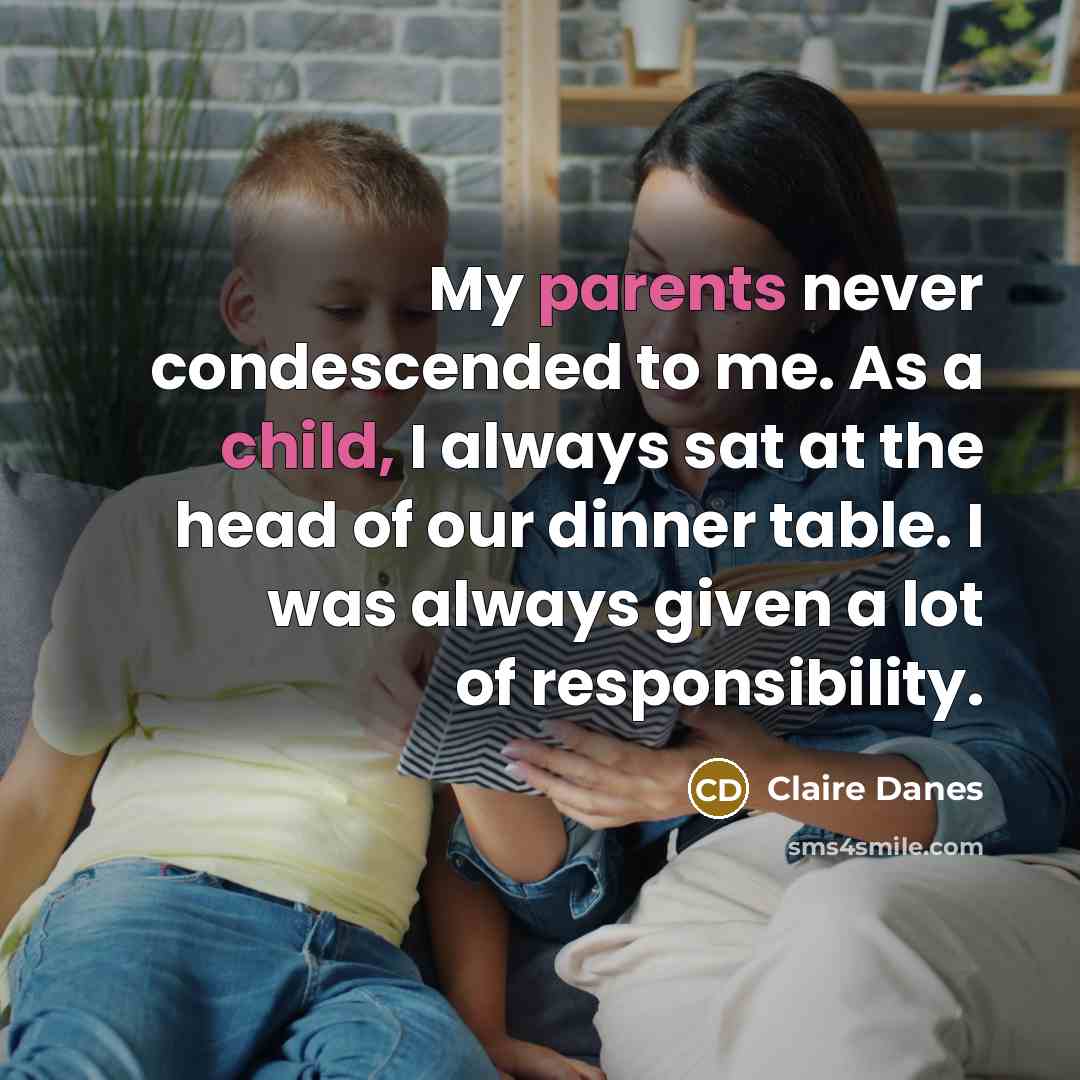 “My parents never condescended to me. As a child, I always sat at the head of our dinner table. I was always given a lot of responsibility.” quote by Claire Danes