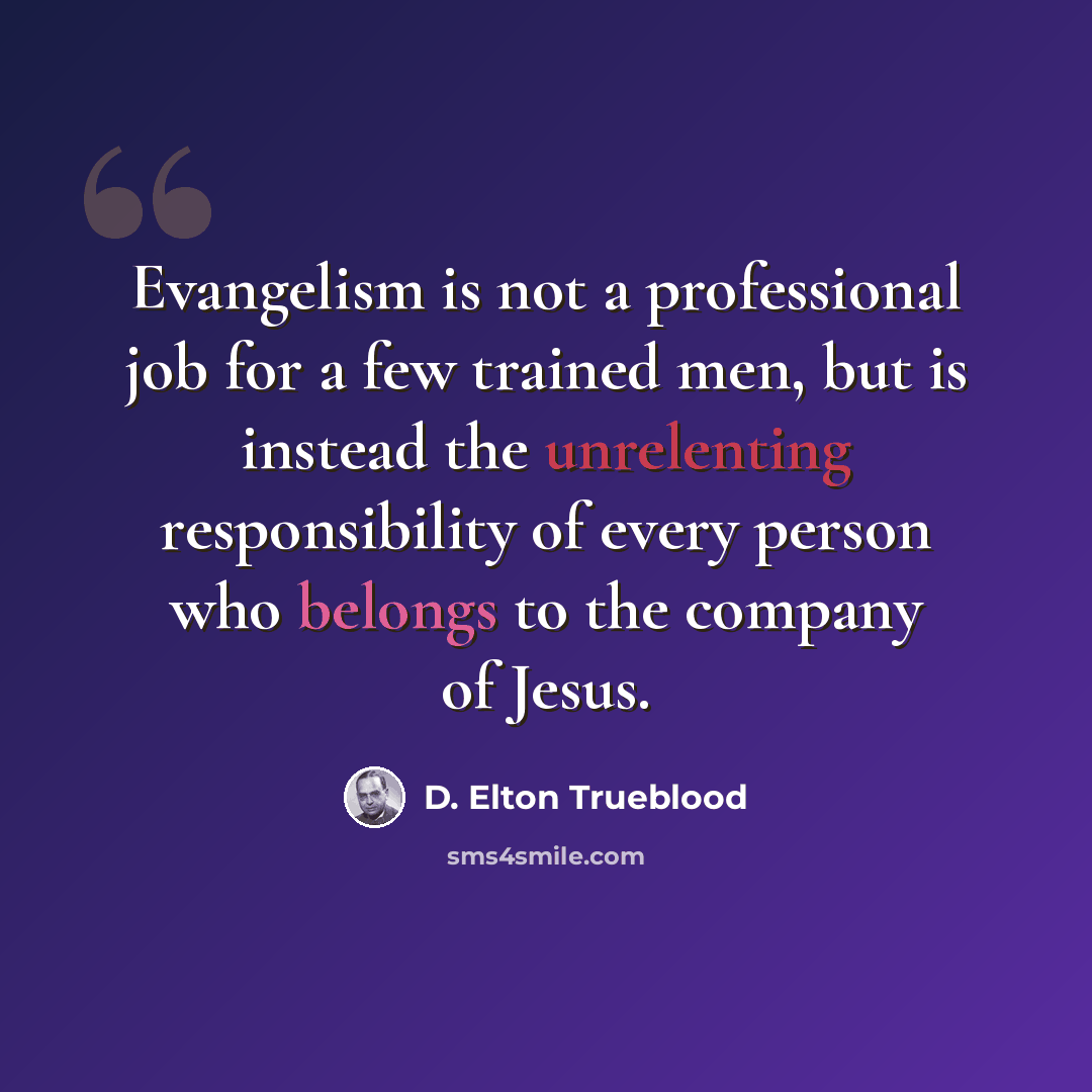 “Evangelism is not a professional job for a few trained men, but is instead the unrelenting responsibility of every person who belongs to the company of Jesus.” quote by D. Elton Trueblood