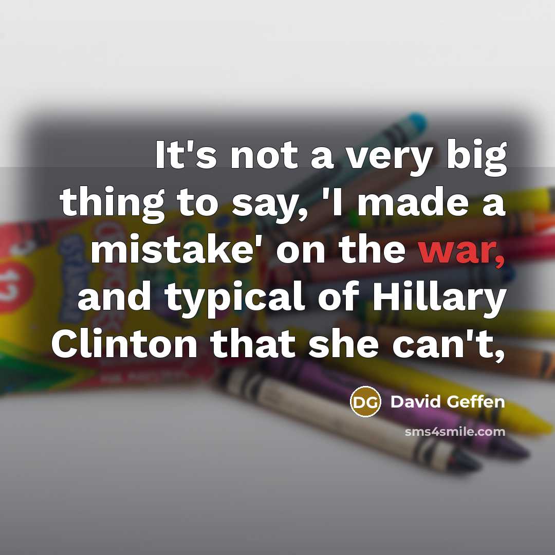 “It's not a very big thing to say, 'I made a mistake' on the war, and typical of Hillary Clinton that she can't,” quote by David Geffen