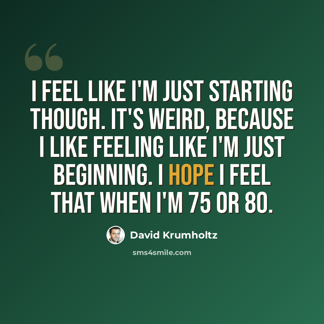 “I feel like I'm just starting though. It's weird, because I like feeling like I'm just beginning. I hope I feel that when I'm 75 or 80.” quote by David Krumholtz