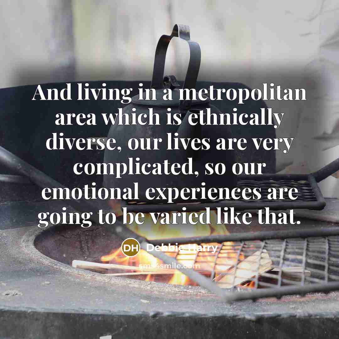 “And living in a metropolitan area which is ethnically diverse, our lives are very complicated, so our emotional experiences are going to be varied like that.” quote by Debbie Harry