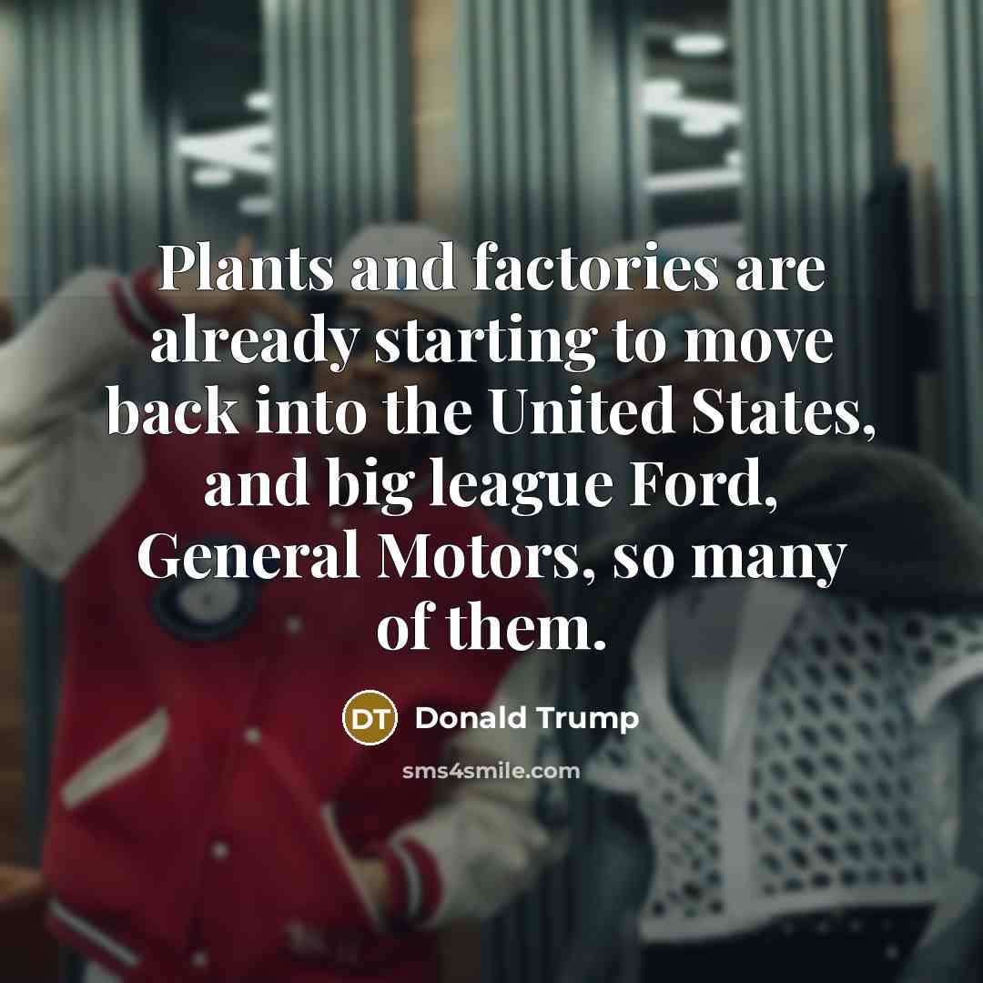 “Plants and factories are already starting to move back into the United States, and big league Ford, General Motors, so many of them.” quote by Donald Trump