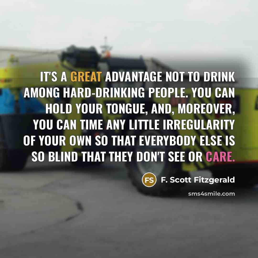 “It's a great advantage not to drink among hard-drinking people. You can hold your tongue, and, moreover, you can time any little irregularity of your own so that everybody else is so blind that they don't see or care.” quote by F. Scott Fitzgerald