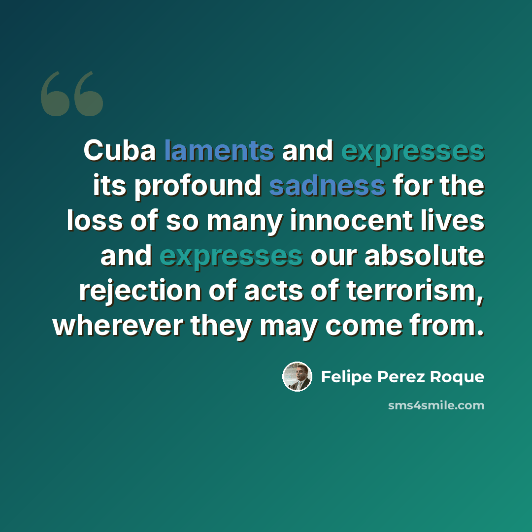 “Cuba laments and expresses its profound sadness for the loss of so many innocent lives and expresses our absolute rejection of acts of terrorism, wherever they may come from.” quote by Felipe Perez Roque