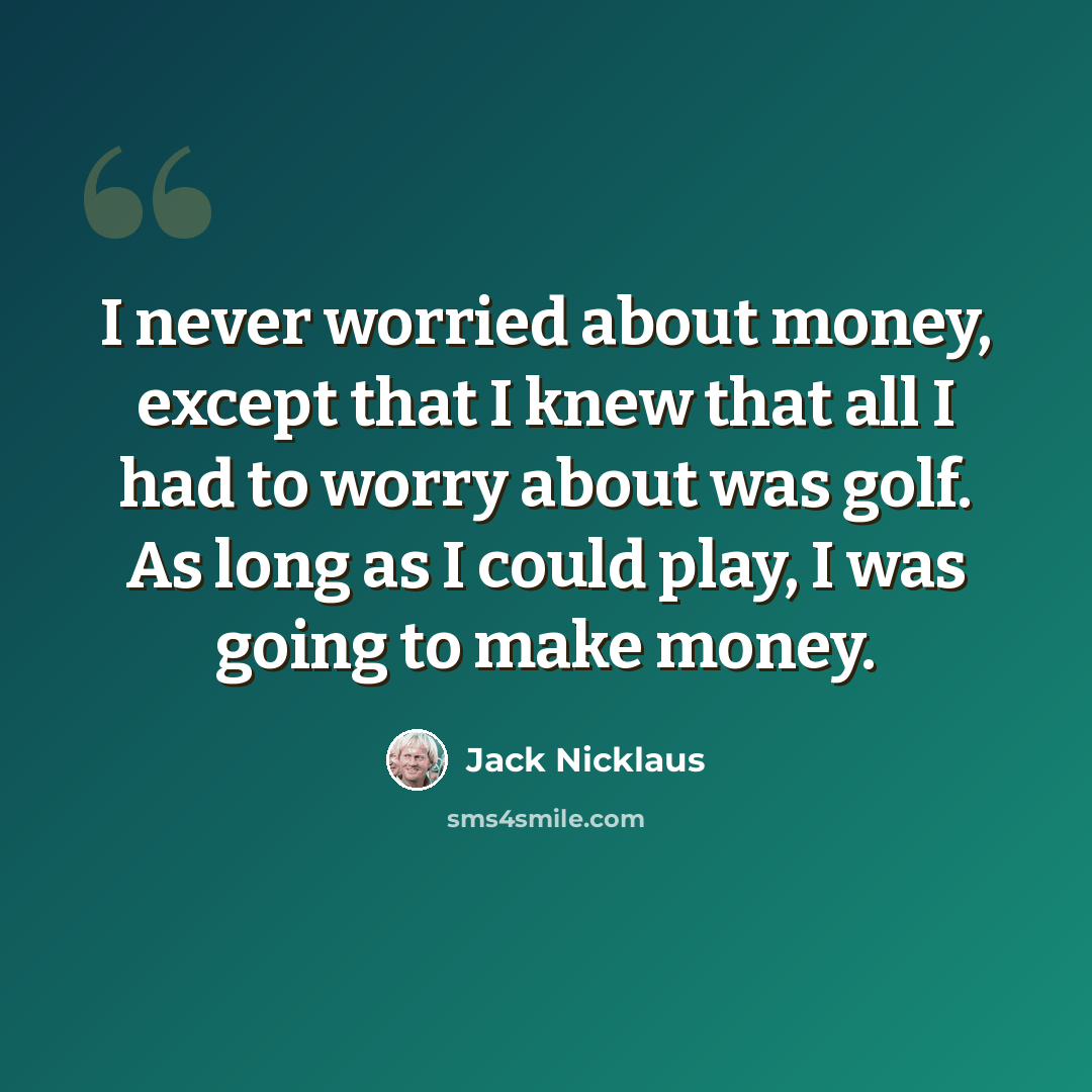 “I never worried about money, except that I knew that all I had to worry about was golf. As long as I could play, I was going to make money.” quote by Jack Nicklaus