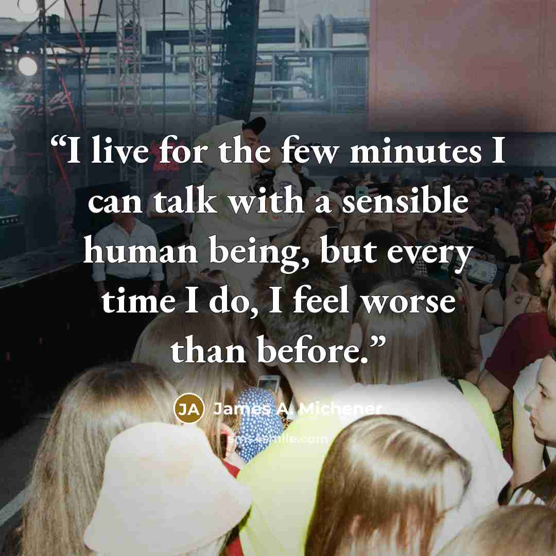 “I live for the few minutes I can talk with a sensible human being, but every time I do, I feel worse than before.” quote by James A. Michener