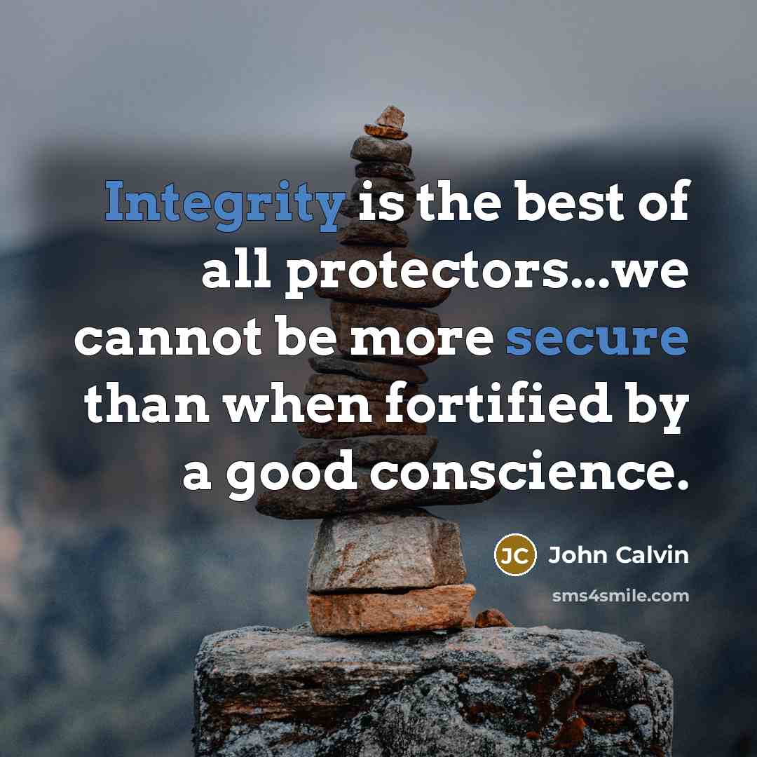 “Integrity is the best of all protectors...we cannot be more secure than when fortified by a good conscience.” quote by John Calvin