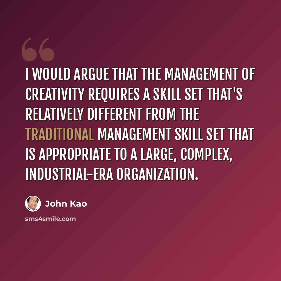 “I would argue that the management of creativity requires a skill set that's relatively different from the traditional management skill set that is appropriate to a large, complex, industrial-era organization.” quote by John Kao