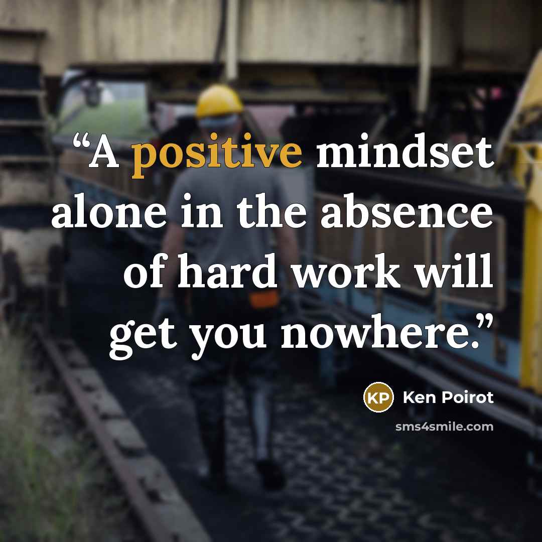 “A positive mindset alone in the absence of hard work will get you nowhere.” quote by Ken Poirot