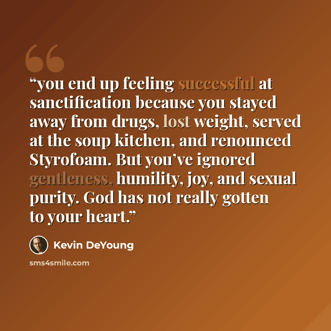 “you end up feeling successful at sanctification because you stayed away from drugs, lost weight, served at the soup kitchen, and renounced Styrofoam. But you’ve ignored gentleness, humility, joy, and sexual purity. God has not really gotten to your heart.” quote by Kevin DeYoung
